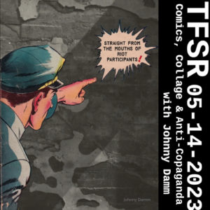 Cartoon cop pointing collaged onto a distressed brick wall, a word bubble reading "Straight From The Mouths of Riot Participants" + sidebar with "TFSR 05-14-2023, Comics, Collage & Anti-Copaganda with Johnny Damm"