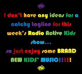 Image description: The words "I don't have any ideas for a catchy tagline for this week's Radio Active Kids show...so just enjoy some BRAND NEW KIDS' MUSIC!!!!!" in rainbow-colored lettering on a black background.
