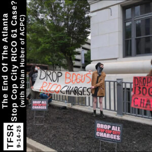 “TFSR 9-14-25 | The End of the Stop Cop City RICO 61 Case? (with Nolan Huber)” over a picture of people protesting in front of a courthouse in Atlanta holding signs to drop the charges