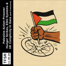 "TFSR 11-30-25 | Palestine Action Prisoner Hunger Strikes, Elbit Systems and UK Complicity In Gaza (with Francesca)" featuring a picture of a hand slamming a Palestinian flag down, smashing a plate with the base of the flag pole