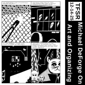 "Michael DeForge on Art and Organizing | TFSR 12-14-25" and a screenshot page of 4 black and white comic panels featuring bolt cutters cutting a fence ("We performed our little rituals around security"), masks reflected in windows ("the masks were one of them, 'skeletons' idea. we'd go on not knowing each others faces"), building in the dark with broken windows and masks hovering ("at the debrief later that night, I'd start an argument"), masked people walking ("I wouldn't participate in the argument, I'd instead set two other members off against each other, I'd instigate in a way that wasn't obvious")