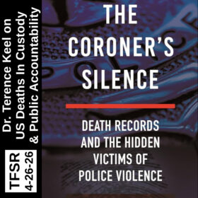 book cover of The Coroner's Silence: Death Records and the Hidden Victims of Police Violence, plus "TFSR 4-26-26 | Dr. Terrence Keel on U.S. Deaths in Custody and Public Accountability"