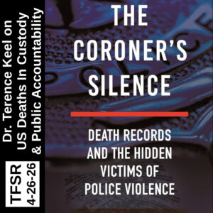 book cover of The Coroner's Silence: Death Records and the Hidden Victims of Police Violence, plus "TFSR 4-26-26 | Dr. Terrence Keel on U.S. Deaths in Custody and Public Accountability"