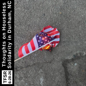 photo of a burning flag, ignited by the hot streets of Durham, NC by Oakwood Park, plus "TFSR 6-28-26 | Thoughts on Houseless Solidarity in Durham, NC"