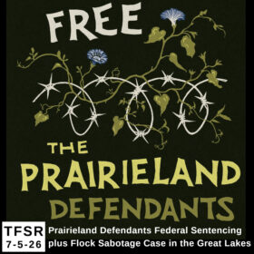 a graphic reading “Free The Prairieland Defendants” including a drawing of vines and flowers entwined with barbed wire and “TFSR 7-5-26 | Prairieland Defendants Federal Sentencing plus Flock Sabotage Case in the Great Lakes”