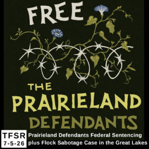 a graphic reading “Free The Prairieland Defendants” including a drawing of vines and flowers entwined with barbed wire and “TFSR 7-5-26 | Prairieland Defendants Federal Sentencing plus Flock Sabotage Case in the Great Lakes”