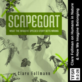 The the book cover of "Scapegoa::What the Invasive Species Story Gets Wrong" showing a number of animals and plants with X's across them, plus "TFSR 8-2-26 | Clare Follman on Humans in Nature and How We Imagine Belonging"