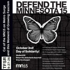 "TFSR 9-27-26 | Cal of the MN15 on Metro Surge and this Moment of Growing Fascism" alongside a flyer showing black and white butterfly reading "Defend the Minnesota 15 | October 3rd! Day of Solidarity! Abolish ICE! Return the abducted & deported! Drop the charges! MN15" plus "Fifteen activists have been federally indicted for their role in the Twin Cities' historic movement against ICE. The Trump regime wants to make an example of them to stop all of us from fighting back. On Saturday, October 3rd, the Minnesota 15 Anti-Repression Committee is calling for an international day of solidarity actions to show the regime we will not back down. Plan an action at your local ICE office or federal building!"