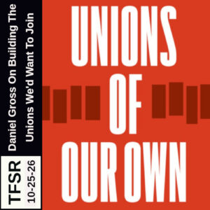"TFSR 10-25-26 | Daniel Gross on Building The Unions We'd Want To Join" next to the red background and white lettering of the "Unions Of Our Own" book cover